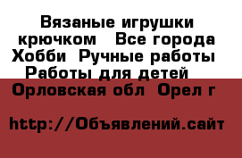 Вязаные игрушки крючком - Все города Хобби. Ручные работы » Работы для детей   . Орловская обл.,Орел г.